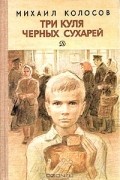 Михаил Колосов - Три куля черных сухарей