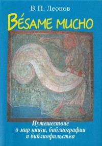 В. П. Леонов - Besame mucho: путешествие в мир книги, библиографии и библиофильства