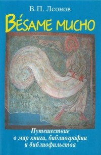 В. П. Леонов - Besame mucho: путешествие в мир книги, библиографии и библиофильства