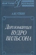 А. И. Уткин - Дипломатия Вудро Вильсона