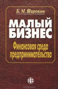 Б. М. Широков - Малый бизнес. Финансовая среда предпринимательства