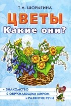 Т. А. Шорыгина - Цветы. Какие они?