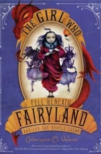 Catherynne M. Valente - The Girl Who Fell Beneath Fairyland and Led the Revels There