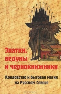  - Знатки, ведуны и чернокнижники. Колдовство и бытовая магия на Русском Севере