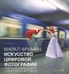 Майкл Фриман - Искусство цифровой фотографии