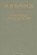 М. В. Фрунзе - М. В. Фрунзе. Избранные произведения