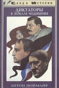 Антон Ноймайр - Диктаторы в зеркале медицины. Наполеон. Гитлер. Сталин