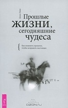 Дениз Линн - Прошлые жизни, сегодняшние чудеса. Как изменить прошлое, чтобы исправить настоящее (сборник)