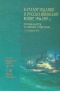 Коллектив авторов - Каталог изданий о Русско-японской войне 1904 - 1905 гг. Из библиотек и личных собраний (г. Владивосток)