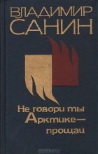 Владимир Санин - Не говори ты Арктике - прощай. Белое проклятье. Большой пожар (сборник)