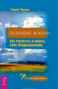 Глория Чедвик - Будущие жизни. Как раскрыть и понять свое предназначение