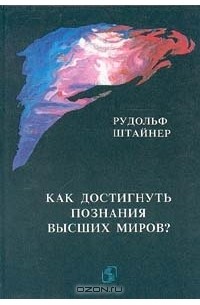 Рудольф Штайнер - Как достигнуть познания высших миров?