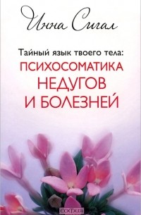 Инна Сигал - Тайный язык твоего тела: Психосоматика недугов и болезней