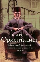 Том Риис - Ориенталист. Тайны одной загадочной и исполненной опасностей жизни