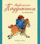 Майкл Бонд - Медвежонок Паддингтон на ярмарке