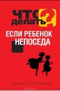 Юлия Василькина - Что делать, если ребенок непоседа