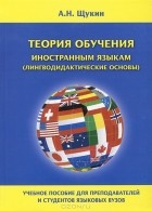А. Н. Щукин - Теория обучения иностранным языкам (лингводидактические основы)