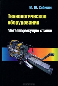 М. Ю. Сибикин - Технологическое оборудование. Металлорежущие станки
