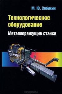 М. Ю. Сибикин - Технологическое оборудование. Металлорежущие станки