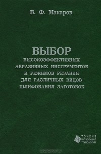 В. Ф. Макаров - Выбор высокоэффективных абразивных инструментов и режимов резания для различных видов шлифования заготовок