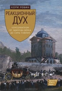 Кори Робин - Реакционный дух. Консерватизм от Эдмунда Берка до Сары Пэйлин