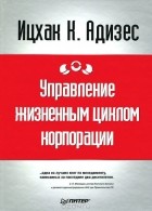 Ицхак К. Адизес - Управление жизненным циклом корпорации