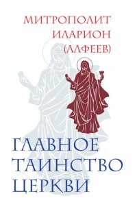 митрополит Иларион (Алфеев) - Главное таинство Церкви