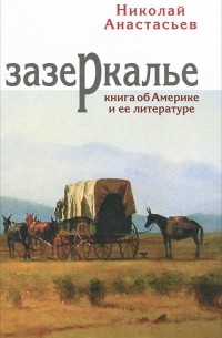 Николай Анастасьев - Зазеркалье. Книга об Америке и ее литературе