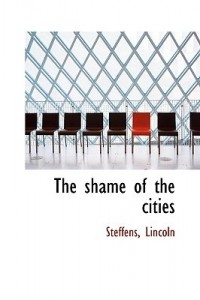 Lincoln Steffens - The Shame of the Cities