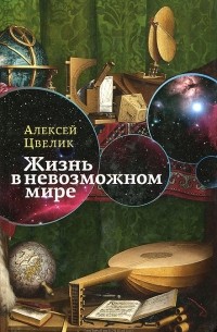 Алексей Цвелик - Жизнь в невозможном мире
