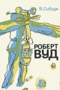 Вильям Сибрук - Роберт Вильямс Вуд. Современный чародей физической лаборатории