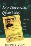 Питер Гей - My German Question: Growing Up in Nazi Berlin