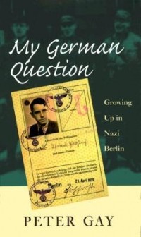 Питер Гей - My German Question: Growing Up in Nazi Berlin