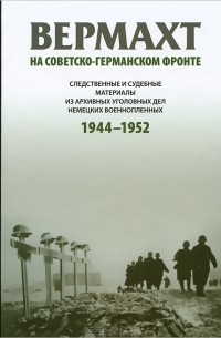 Василий Христофоров - Вермахт на советско-германском фронте. Следственные и судебные материалы из архивных уголовных дел немецких военнопленных. 1944-1952