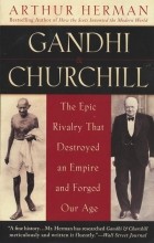 Arthur Herman - Gandhi &amp; Churchill: The Epic Rivalry that Destroyed an Empire and Forged Our Age