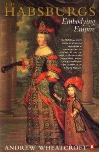 Andrew Wheatcroft - The Habsburgs: Embodying Empire