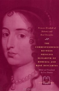  - The Correspondence between Princess Elisabeth of Bohemia and Rene Descartes