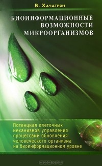 Владимир Хачатрян - Биоинформационные возможности микроорганизмов. Потенциал клеточных механизмов управления процессами обновления человеческого организма на биоинформационном уровне