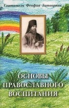 Святитель Феофан Затворник - Основы православного воспитания