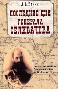 Последние дни генерала Селивачева. Неизвестные страницы Гражданской войны на Юге России
