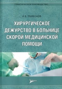 И. В. Трифонов - Хирургическое дежурство в больнице скорой медицинской помощи. Практическое руководство