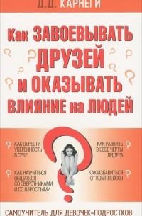 Д. Д. Карнеги - Как завоевывать друзей и оказывать влияние на людей. Самоучитель для девочек-подростков