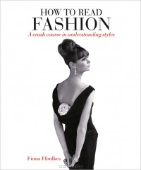 Fiona Ffoulkes - How to Read Fashion: A Crash Course in Understanding Styles