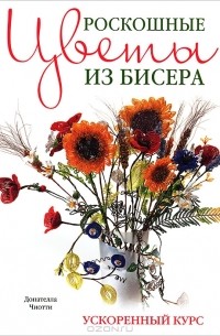 Донателла Чиотти - Роскошные цветы из бисера. Ускоренный курс