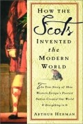 Arthur Herman - How the Scots Invented the Modern World: The True Story of How Western Europe&#039;s Poorest Nation Created Our World &amp; Everything in It