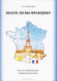 А. А. Алексеева - Знаете ли вы Францию? Тесты по страноведению на французском языке / Connaissez-vous la France? Tests de civilisation