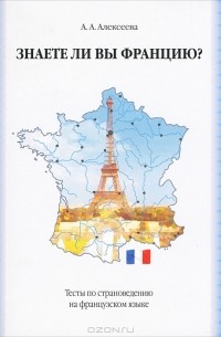 А. А. Алексеева - Знаете ли вы Францию? Тесты по страноведению на французском языке / Connaissez-vous la France? Tests de civilisation