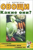 Т. А. Шорыгина - Овощи. Какие они?
