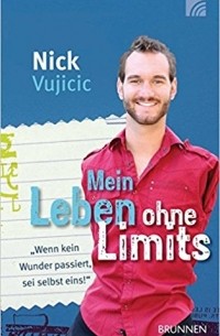 Nick Vujicic - Mein Leben ohne Limits: Wenn kein Wunder passiert, sei selbst eins!