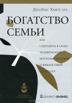 Джеймс Хьюз-мл. - Богатство семьи. Как сохранить в семье человеческий, интеллектуальный и финансовые капиталы